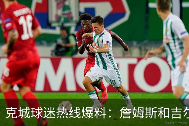 克城球迷热线爆料：詹姆斯和吉尔伯特本周私下会面超过两小时