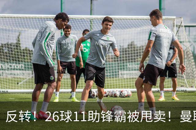 反转！26球11助锋霸被甩卖！曼联或获利2000万欧
