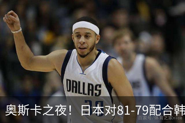 奥斯卡之夜！日本对81-79配合韩国对？B组排名落定，中国男篮F组垫底，这出线路是真悬了