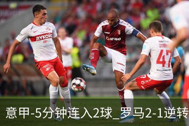 意甲-5分钟连入2球 罗马2-1逆转副班长夺3连胜