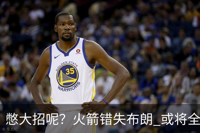 憋大招呢？火箭错失布朗 或将全力追逐欧文
