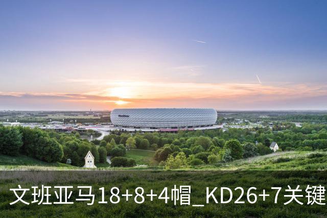 文班亚马18+8+4帽 KD26+7关键失误太阳遭逆转