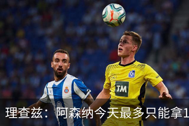 理查兹：阿森纳今天最多只能拿1分