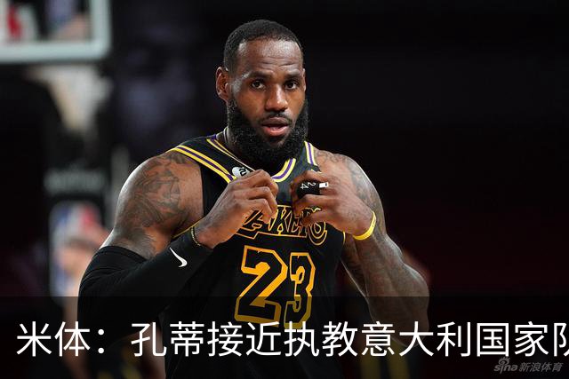 米体：孔蒂接近执教意大利国家队，足协提供了一份4年合同